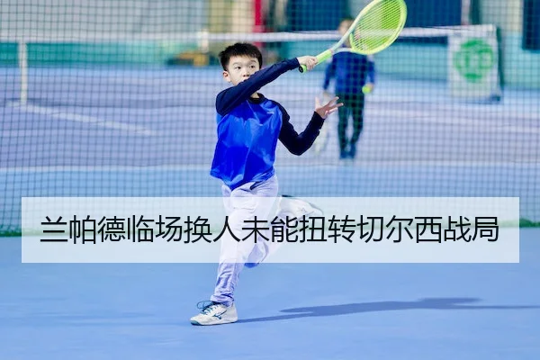 兰帕德临场换人未能扭转切尔西战局